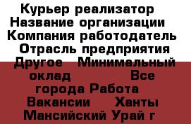 Курьер-реализатор › Название организации ­ Компания-работодатель › Отрасль предприятия ­ Другое › Минимальный оклад ­ 20 000 - Все города Работа » Вакансии   . Ханты-Мансийский,Урай г.